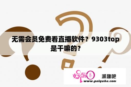 无需会员免费看直播软件？9303top是干嘛的？