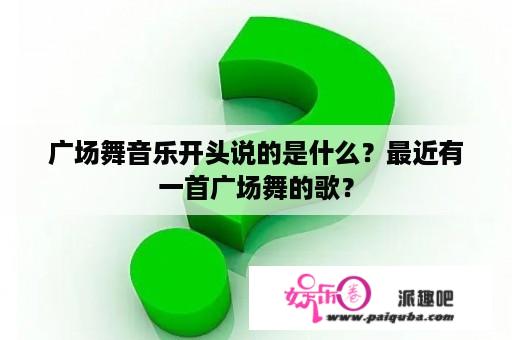 广场舞音乐开头说的是什么？最近有一首广场舞的歌？