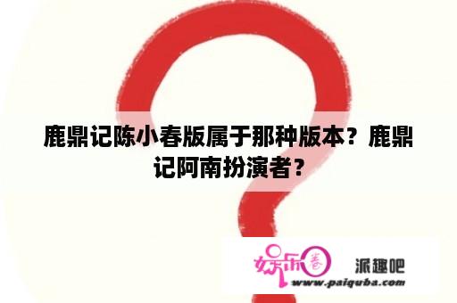 鹿鼎记陈小春版属于那种版本？鹿鼎记阿南扮演者？