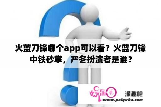 火蓝刀锋哪个app可以看？火蓝刀锋中铁砂掌，严冬扮演者是谁？