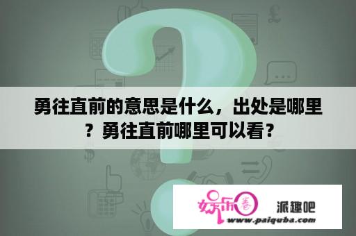 勇往直前的意思是什么，出处是哪里？勇往直前哪里可以看？