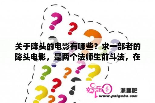 关于降头的电影有哪些？求一部老的降头电影，是两个法师生前斗法，在临死前互相下了最恶毒的降头？