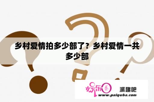 乡村爱情拍多少部了？乡村爱情一共多少部