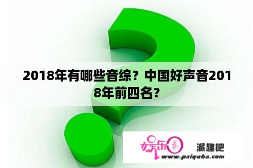 2018年有哪些音综？中国好声音2018年前四名？