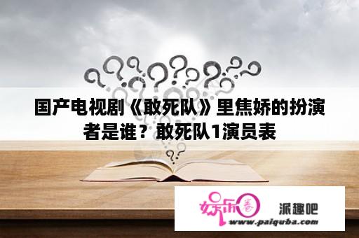 国产电视剧《敢死队》里焦娇的扮演者是谁？敢死队1演员表