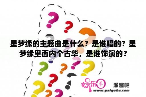 星梦缘的主题曲是什么？是谁唱的？星梦缘里面内个古华，是谁饰演的？