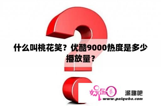 什么叫桃花笑？优酷9000热度是多少播放量？