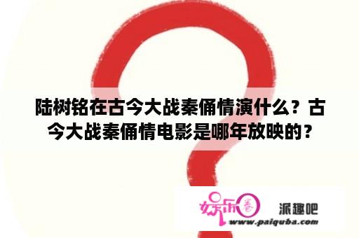 陆树铭在古今大战秦俑情演什么？古今大战秦俑情电影是哪年放映的？