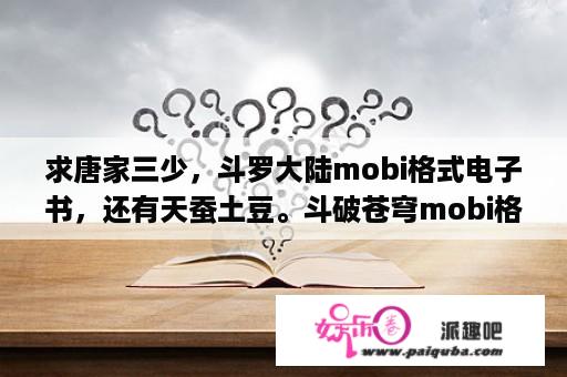 求唐家三少，斗罗大陆mobi格式电子书，还有天蚕土豆。斗破苍穹mobi格式？斗破苍穹之大世界第三卷没了吗？