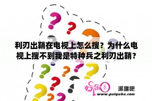 利刃出鞘在电视上怎么搜？为什么电视上搜不到我是特种兵之利刃出鞘？