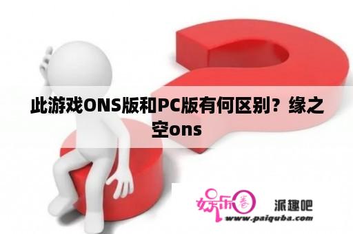 此游戏ONS版和PC版有何区别？缘之空ons