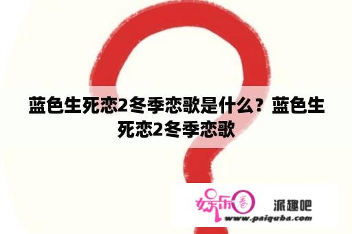 蓝色生死恋2冬季恋歌是什么？蓝色生死恋2冬季恋歌