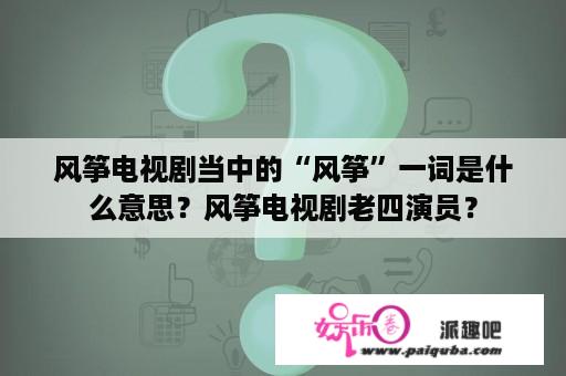 风筝电视剧当中的“风筝”一词是什么意思？风筝电视剧老四演员？