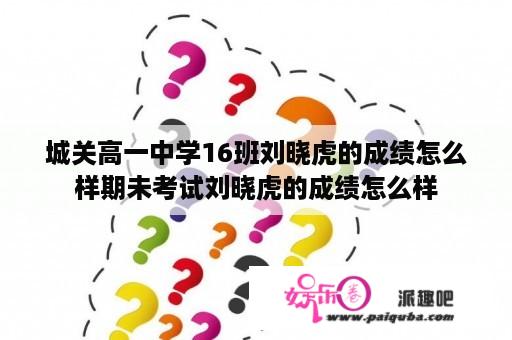 城关高一中学16班刘晓虎的成绩怎么样期未考试刘晓虎的成绩怎么样