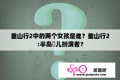 釜山行2中的两个女孩是谁？釜山行2:半岛濬儿扮演者？