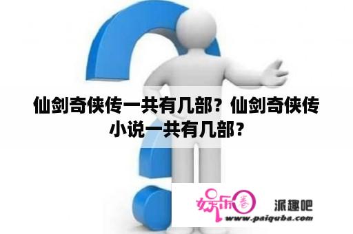 仙剑奇侠传一共有几部？仙剑奇侠传小说一共有几部？