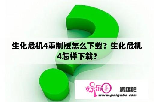 生化危机4重制版怎么下载？生化危机4怎样下载？