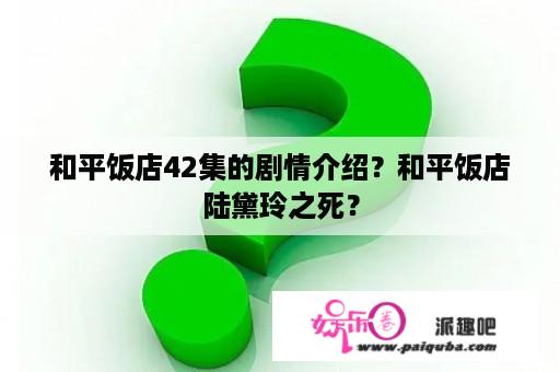 和平饭店42集的剧情介绍？和平饭店陆黛玲之死？