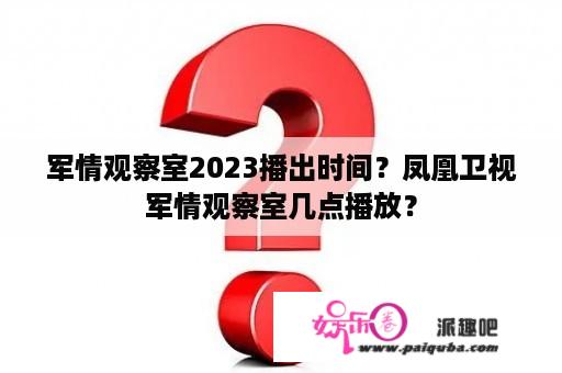 军情观察室2023播出时间？凤凰卫视军情观察室几点播放？