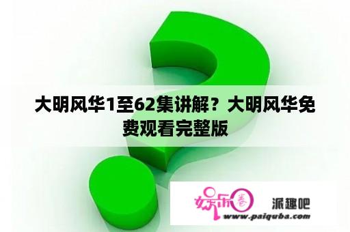 大明风华1至62集讲解？大明风华免费观看完整版