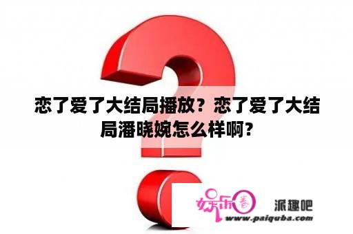 恋了爱了大结局播放？恋了爱了大结局潘晓婉怎么样啊？