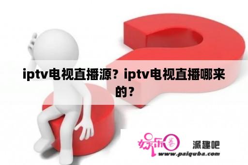 iptv电视直播源？iptv电视直播哪来的？