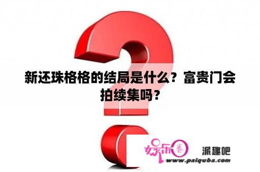 新还珠格格的结局是什么？富贵门会拍续集吗？