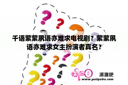 千语萦萦夙语亦难求电视剧？萦萦夙语亦难求女主扮演者真名？