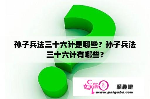 孙子兵法三十六计是哪些？孙子兵法三十六计有哪些？