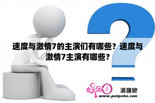 速度与激情7的主演们有哪些？速度与激情7主演有哪些？