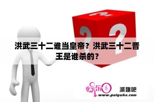 洪武三十二谁当皇帝？洪武三十二晋王是谁杀的？