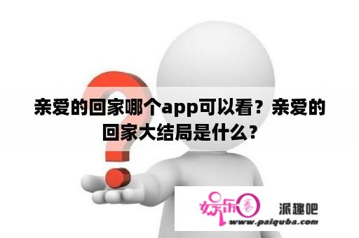 亲爱的回家哪个app可以看？亲爱的回家大结局是什么？