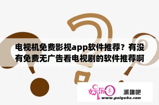 电视机免费影视app软件推荐？有没有免费无广告看电视剧的软件推荐啊？