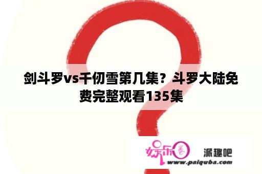 剑斗罗vs千仞雪第几集？斗罗大陆免费完整观看135集