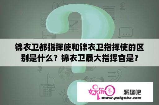 锦衣卫都指挥使和锦衣卫指挥使的区别是什么？锦衣卫最大指挥官是？