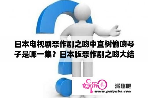 日本电视剧恶作剧之吻中直树偷吻琴子是哪一集？日本版恶作剧之吻大结局？