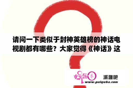 请问一下类似于封神英雄榜的神话电视剧都有哪些？大家觉得《神话》这部电视剧怎么样啊？