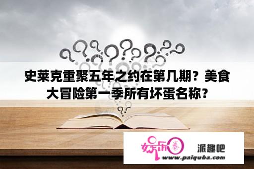 史莱克重聚五年之约在第几期？美食大冒险第一季所有坏蛋名称？