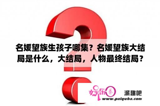 名媛望族生孩子哪集？名媛望族大结局是什么，大结局，人物最终结局？