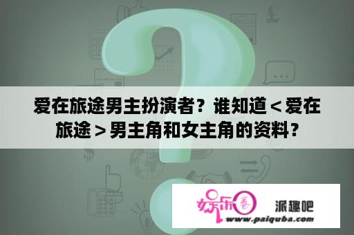 爱在旅途男主扮演者？谁知道＜爱在旅途＞男主角和女主角的资料？