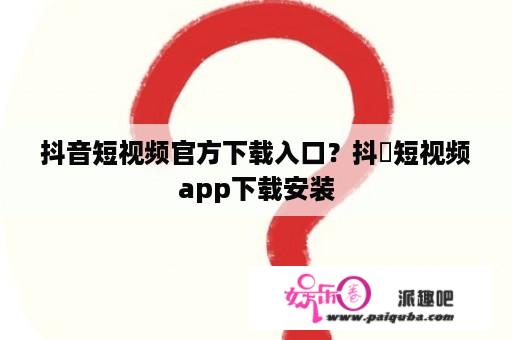 抖音短视频官方下载入口？抖抈短视频app下载安装