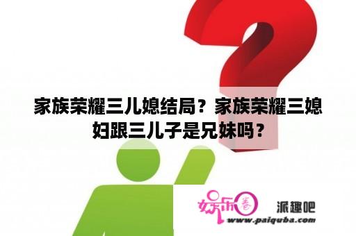 家族荣耀三儿媳结局？家族荣耀三媳妇跟三儿子是兄妹吗？