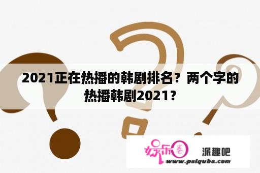 2021正在热播的韩剧排名？两个字的热播韩剧2021？