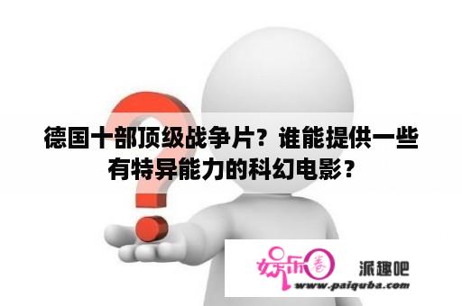 德国十部顶级战争片？谁能提供一些有特异能力的科幻电影？