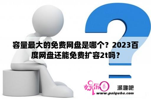 容量最大的免费网盘是哪个？2023百度网盘还能免费扩容2t吗？