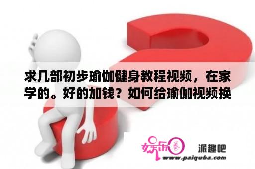 求几部初步瑜伽健身教程视频，在家学的。好的加钱？如何给瑜伽视频换背景？