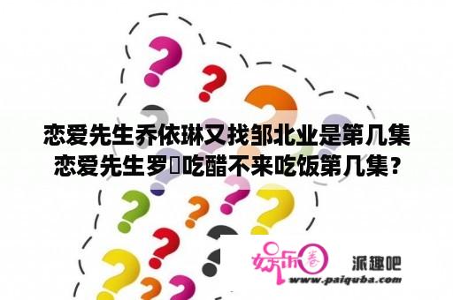 恋爱先生乔依琳又找邹北业是第几集恋爱先生罗玥吃醋不来吃饭第几集？