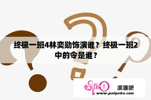 终极一班4林奕勋饰演谁？终极一班2中的令是谁？