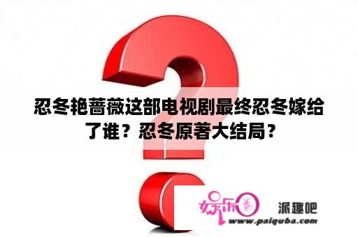 忍冬艳蔷薇这部电视剧最终忍冬嫁给了谁？忍冬原著大结局？