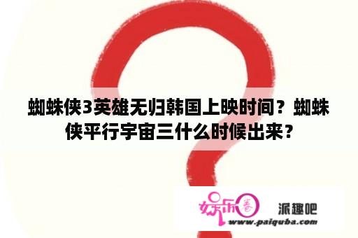 蜘蛛侠3英雄无归韩国上映时间？蜘蛛侠平行宇宙三什么时候出来？